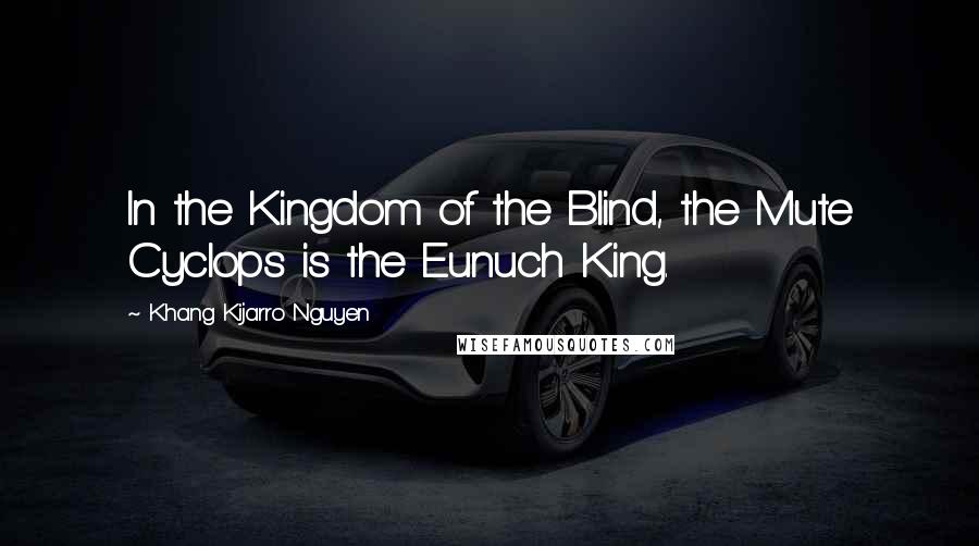 Khang Kijarro Nguyen quotes: In the Kingdom of the Blind, the Mute Cyclops is the Eunuch King.