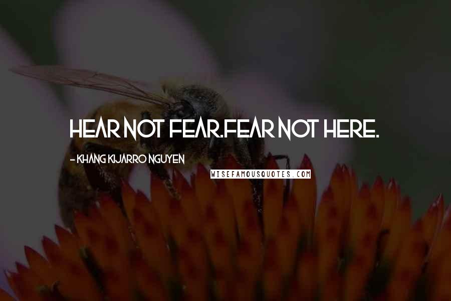 Khang Kijarro Nguyen quotes: Hear not fear.Fear not here.