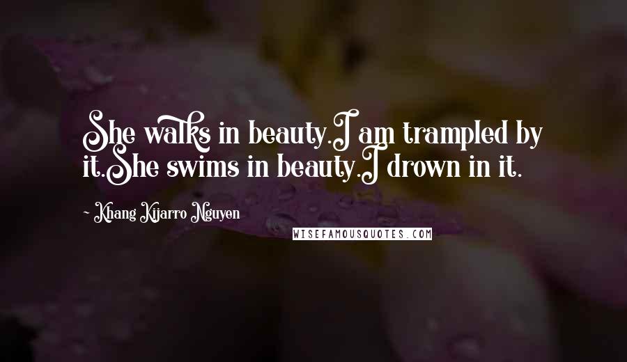 Khang Kijarro Nguyen quotes: She walks in beauty.I am trampled by it.She swims in beauty.I drown in it.