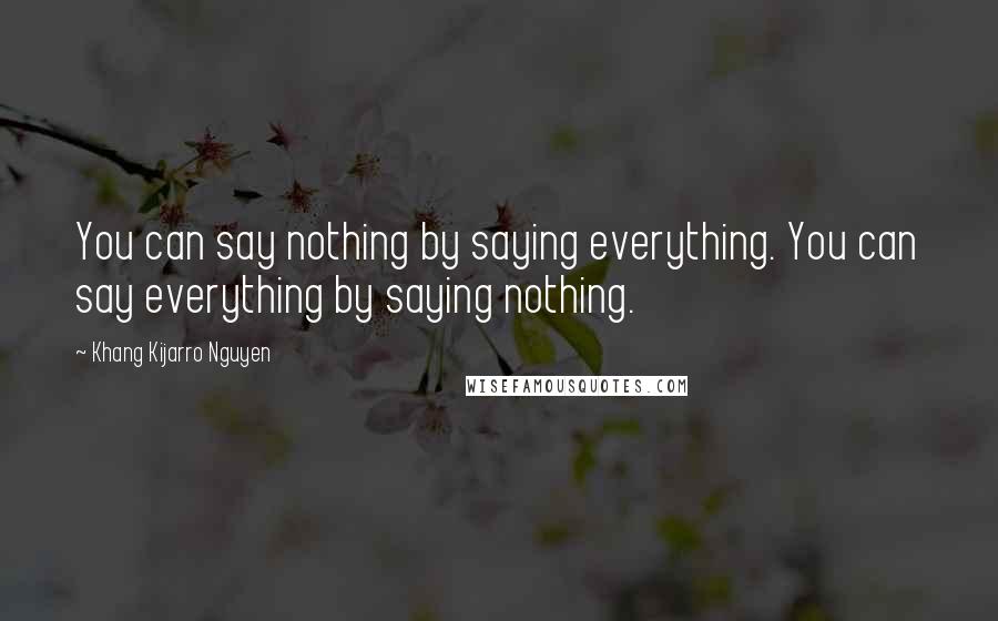 Khang Kijarro Nguyen quotes: You can say nothing by saying everything. You can say everything by saying nothing.