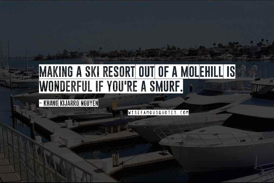 Khang Kijarro Nguyen quotes: Making a ski resort out of a molehill is wonderful if you're a Smurf.