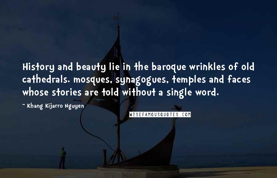 Khang Kijarro Nguyen quotes: History and beauty lie in the baroque wrinkles of old cathedrals. mosques, synagogues, temples and faces whose stories are told without a single word.