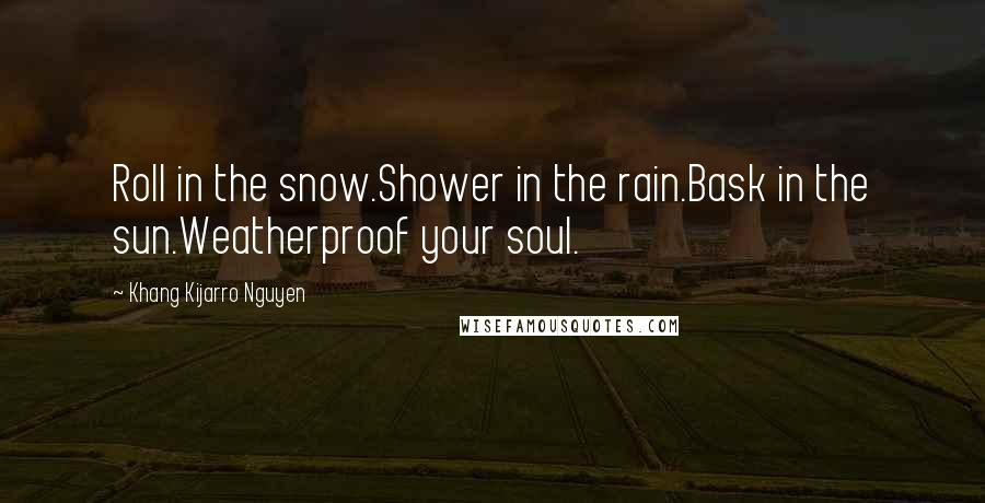 Khang Kijarro Nguyen quotes: Roll in the snow.Shower in the rain.Bask in the sun.Weatherproof your soul.