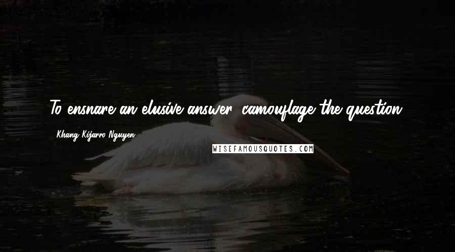 Khang Kijarro Nguyen quotes: To ensnare an elusive answer, camouflage the question.