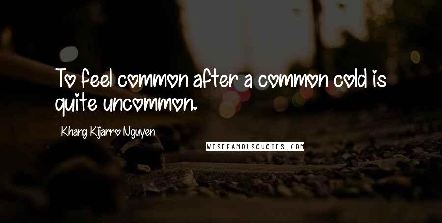 Khang Kijarro Nguyen quotes: To feel common after a common cold is quite uncommon.