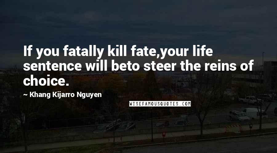 Khang Kijarro Nguyen quotes: If you fatally kill fate,your life sentence will beto steer the reins of choice.