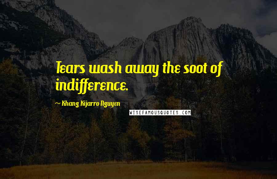 Khang Kijarro Nguyen quotes: Tears wash away the soot of indifference.