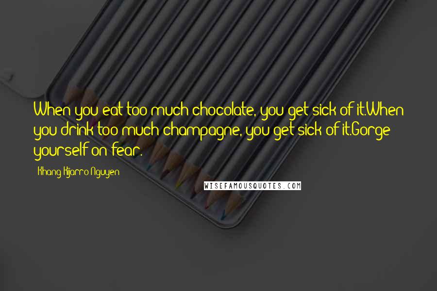 Khang Kijarro Nguyen quotes: When you eat too much chocolate, you get sick of it.When you drink too much champagne, you get sick of it.Gorge yourself on fear.