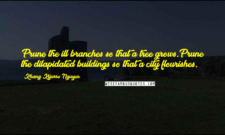 Khang Kijarro Nguyen quotes: Prune the ill branches so that a tree grows.Prune the dilapidated buildings so that a city flourishes.