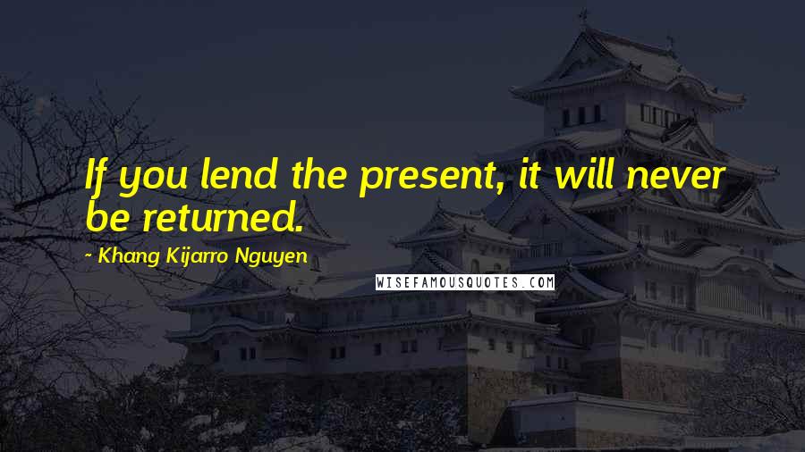 Khang Kijarro Nguyen quotes: If you lend the present, it will never be returned.