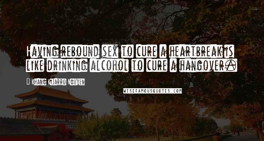 Khang Kijarro Nguyen quotes: Having rebound sex to cure a heartbreak is like drinking alcohol to cure a hangover.