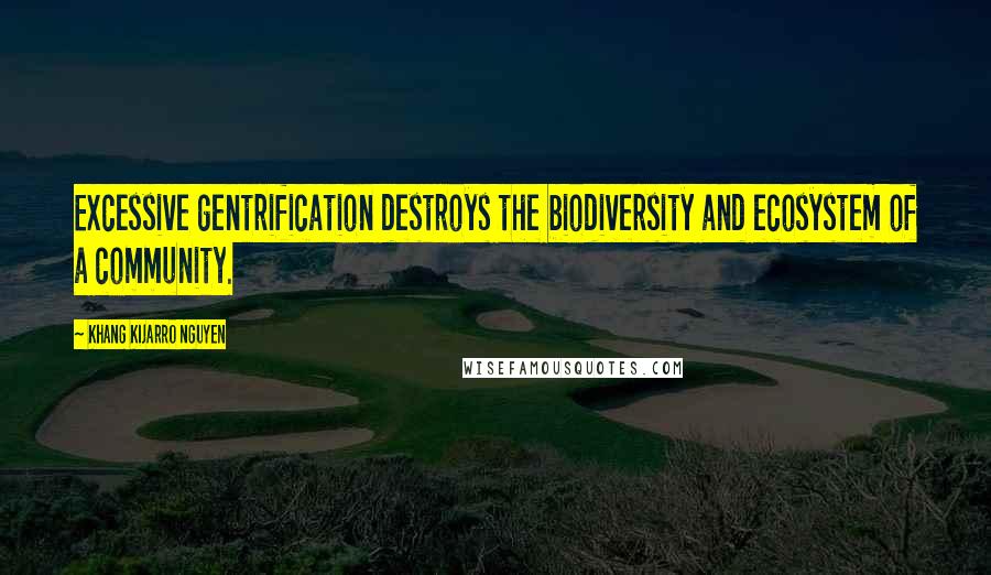 Khang Kijarro Nguyen quotes: Excessive gentrification destroys the biodiversity and ecosystem of a community.