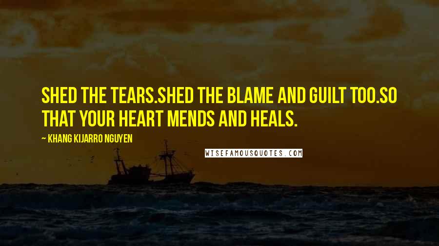 Khang Kijarro Nguyen quotes: Shed the tears.Shed the blame and guilt too.So that your heart mends and heals.