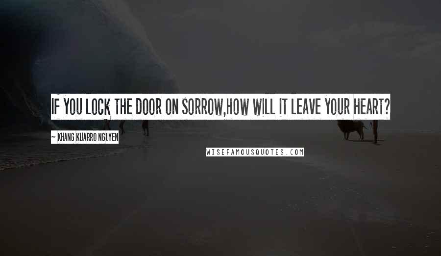 Khang Kijarro Nguyen quotes: If you lock the door on sorrow,how will it leave your heart?