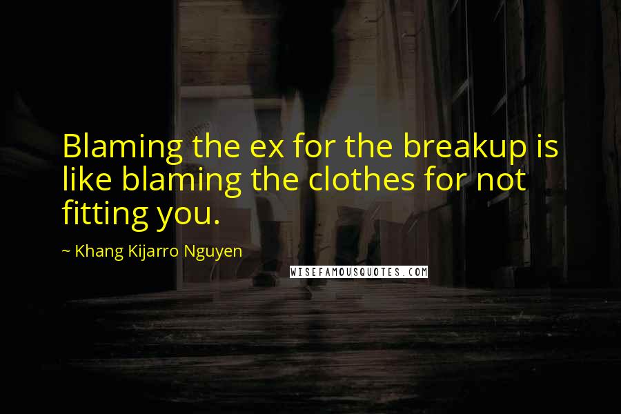 Khang Kijarro Nguyen quotes: Blaming the ex for the breakup is like blaming the clothes for not fitting you.