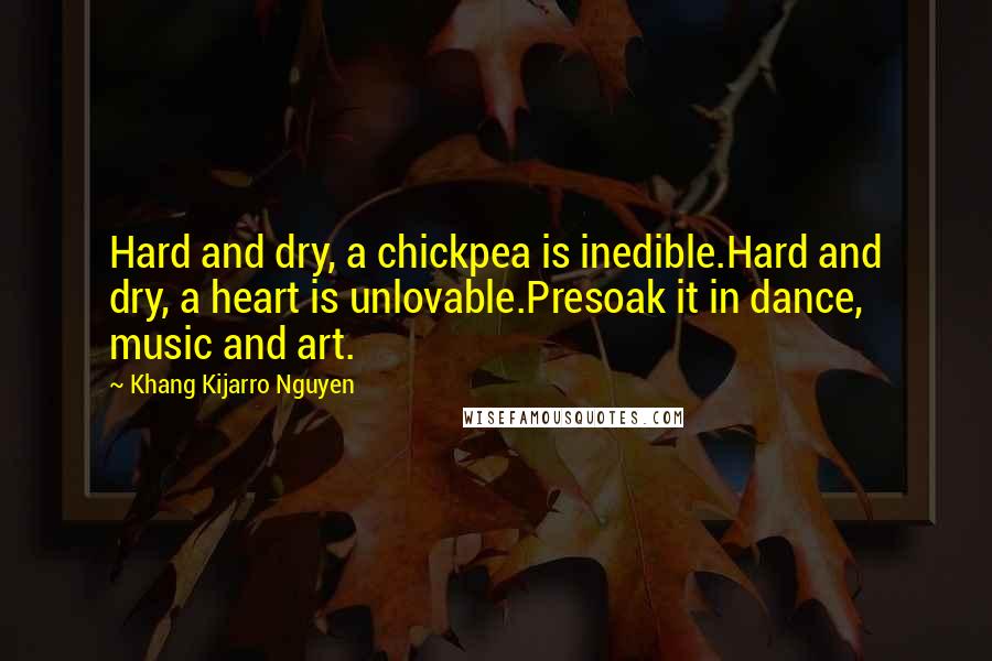 Khang Kijarro Nguyen quotes: Hard and dry, a chickpea is inedible.Hard and dry, a heart is unlovable.Presoak it in dance, music and art.