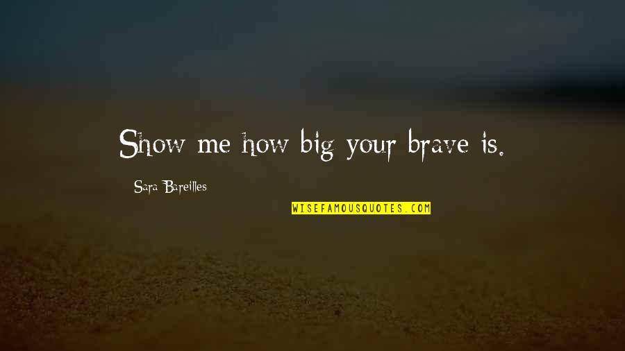 Khanij Quotes By Sara Bareilles: Show me how big your brave is. Khanij Quotes By Sara Bareilles: Show me how big your brave is.