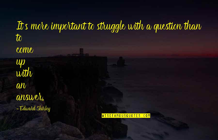 Khasidee Quotes By Edward Shirley: It's more important to struggle with a question