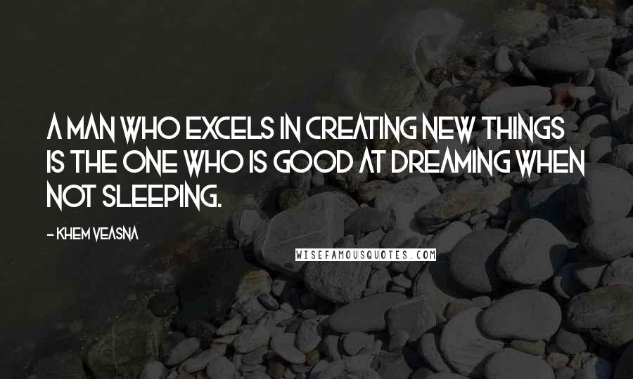 Khem Veasna quotes: A man who excels in creating new things is the one who is good at dreaming when not sleeping.