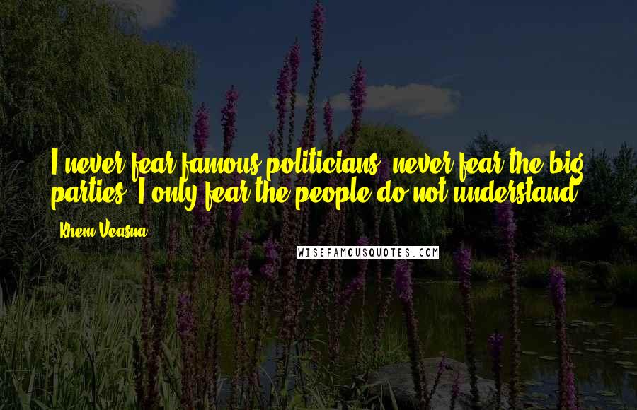 Khem Veasna quotes: I never fear famous politicians, never fear the big parties, I only fear the people do not understand. Khem Veasna quotes: I never fear famous politicians, never fear the big parties, I only fear the people do not understand.
