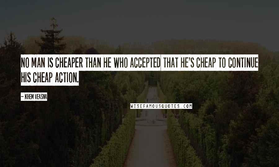 Khem Veasna quotes: No man is cheaper than he who accepted that he's cheap to continue his cheap action.