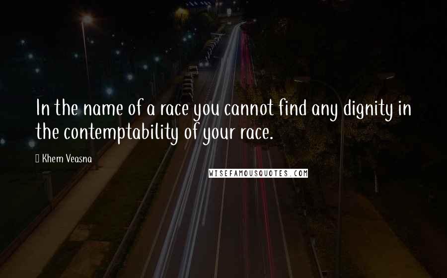 Khem Veasna quotes: In the name of a race you cannot find any dignity in the contemptability of your race.