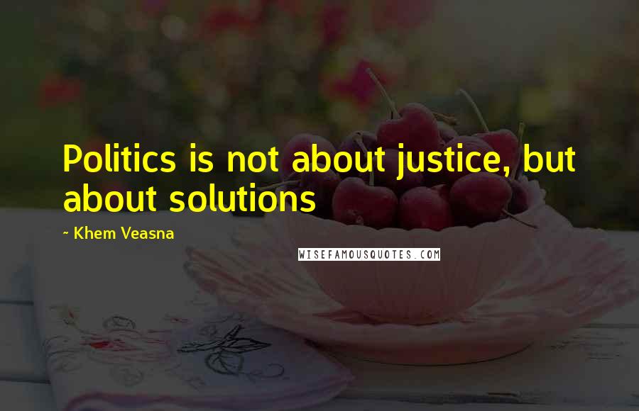 Khem Veasna quotes: Politics is not about justice, but about solutions