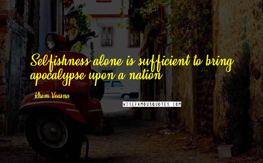 Khem Veasna quotes: Selfishness alone is sufficient to bring apocalypse upon a nation.
