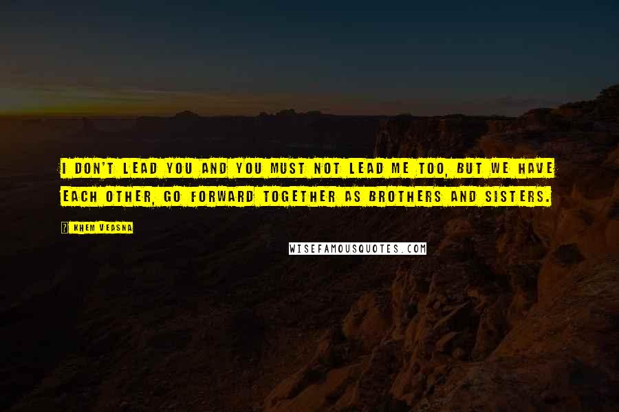 Khem Veasna quotes: I don't lead you and you must not lead me too, but we have each other, go forward together as brothers and sisters. Khem Veasna quotes: I don't lead you and you must not lead me too, but we have each other, go forward together as brothers and sisters.