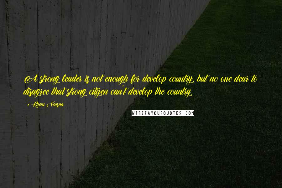 Khem Veasna quotes: A strong leader is not enough for develop country, but no one dear to disagree that strong citizen can't develop the country. Khem Veasna quotes: A strong leader is not enough for develop country, but no one dear to disagree that strong citizen can't develop the country.