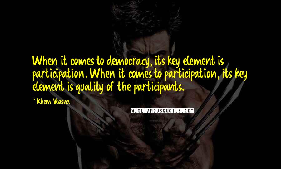 Khem Veasna quotes: When it comes to democracy, its key element is participation. When it comes to participation, its key element is quality of the participants. Khem Veasna quotes: When it comes to democracy, its key element is participation. When it comes to participation, its key element is quality of the participants.