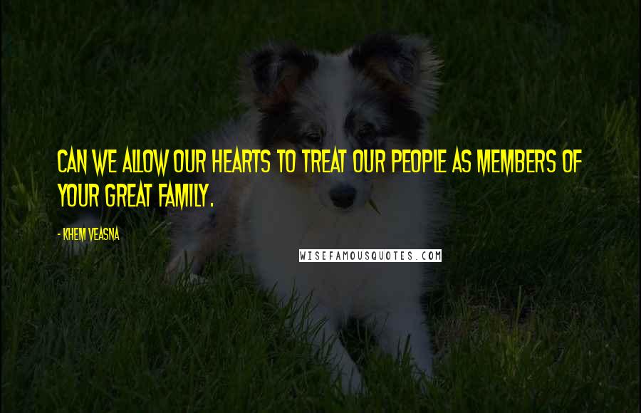 Khem Veasna quotes: Can we allow our hearts to treat our people as members of your great family.