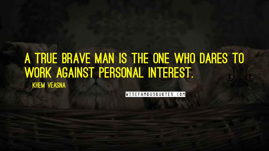 Khem Veasna quotes: A true brave man is the one who dares to work against personal interest.