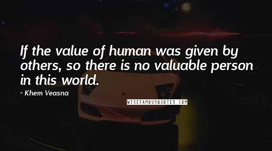 Khem Veasna quotes: If the value of human was given by others, so there is no valuable person in this world.