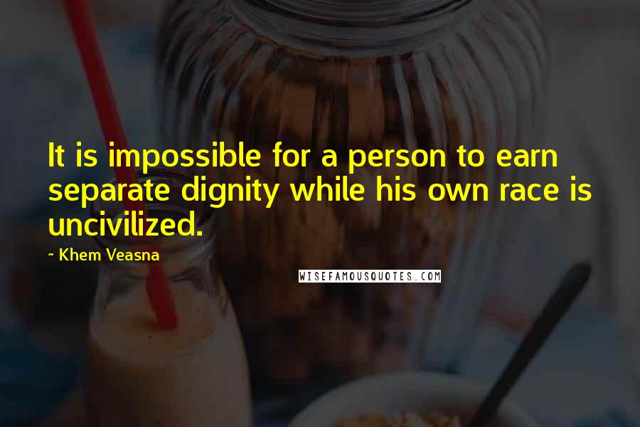 Khem Veasna quotes: It is impossible for a person to earn separate dignity while his own race is uncivilized.