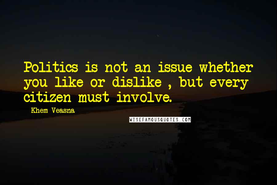 Khem Veasna quotes: Politics is not an issue whether you like or dislike , but every citizen must involve.