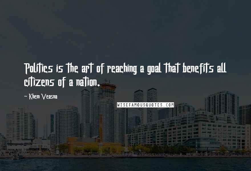 Khem Veasna quotes: Politics is the art of reaching a goal that benefits all citizens of a nation.