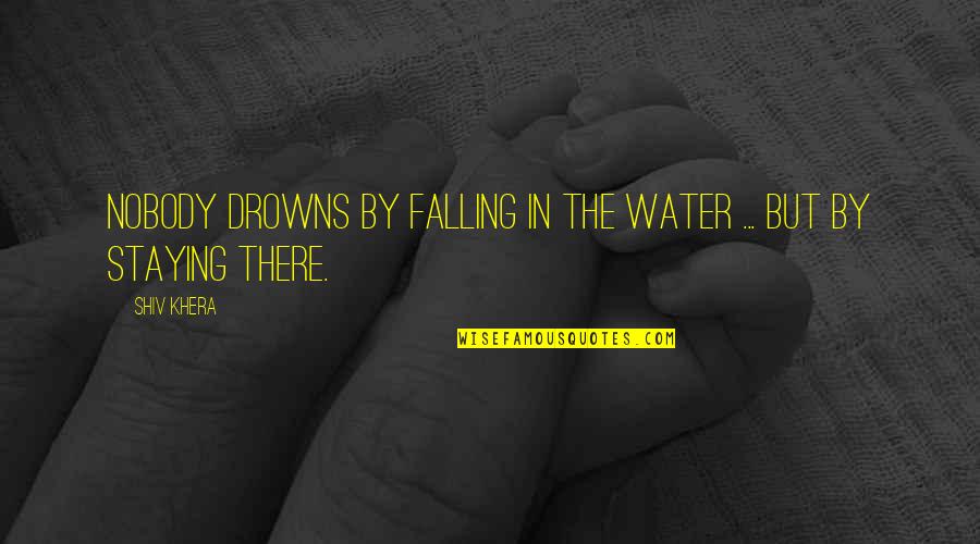 Khera Quotes By Shiv Khera: Nobody drowns by falling in the water ...