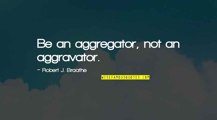 Khieu Dam Quotes By Robert J. Braathe: Be an aggregator, not an aggravator.