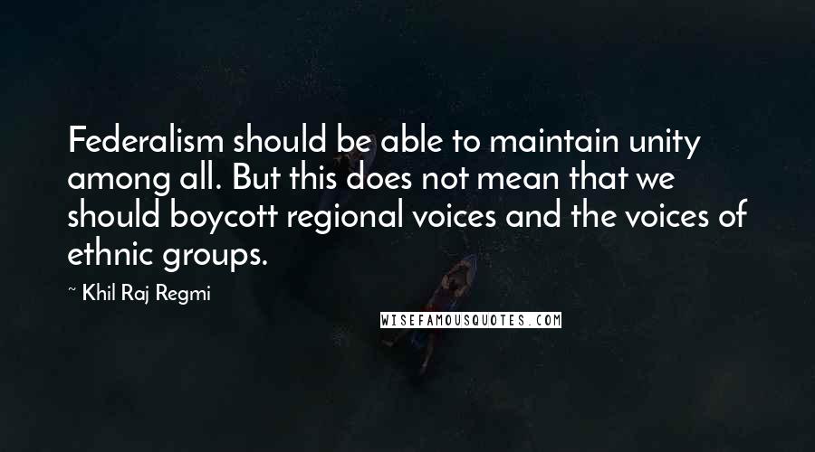 Khil Raj Regmi quotes: Federalism should be able to maintain unity among all. But this does not mean that we should boycott regional voices and the voices of ethnic groups.