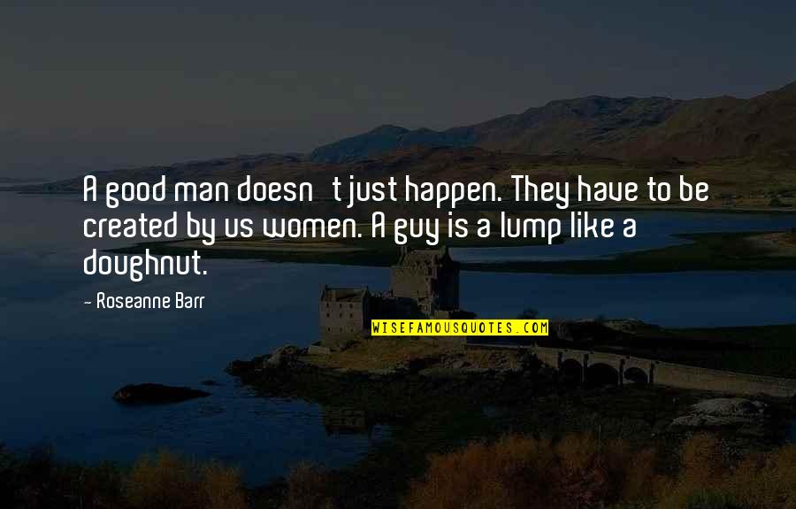 Khius Quotes By Roseanne Barr: A good man doesn't just happen. They have Khius Quotes By Roseanne Barr: A good man doesn't just happen. They have