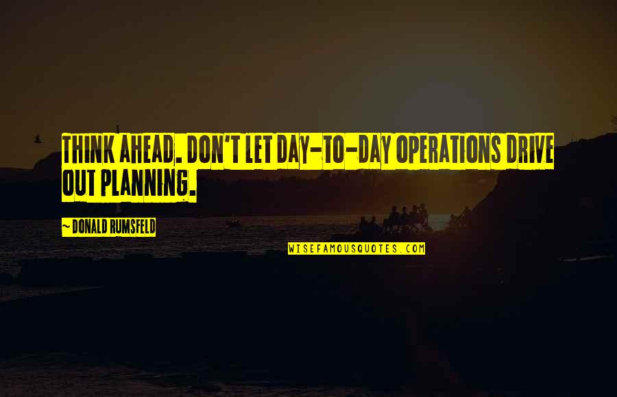 Khlaid Location Quotes By Donald Rumsfeld: Think ahead. Don't let day-to-day operations drive out