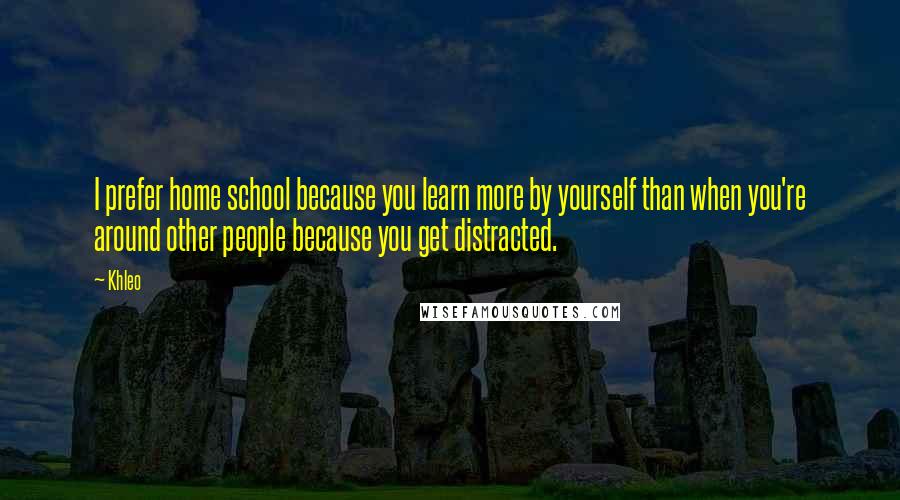 Khleo quotes: I prefer home school because you learn more by yourself than when you're around other people because you get distracted.