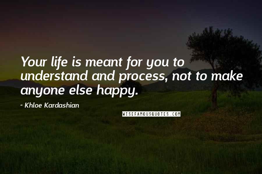 Khloe Kardashian quotes: Your life is meant for you to understand and process, not to make anyone else happy.