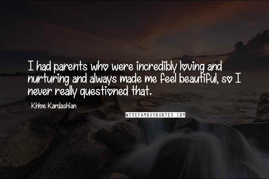 Khloe Kardashian quotes: I had parents who were incredibly loving and nurturing and always made me feel beautiful, so I never really questioned that.