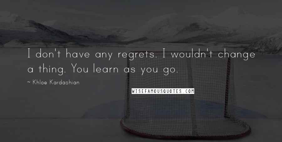 Khloe Kardashian quotes: I don't have any regrets. I wouldn't change a thing. You learn as you go.