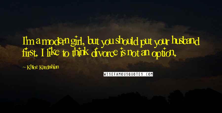 Khloe Kardashian quotes: I'm a modern girl, but you should put your husband first. I like to think divorce is not an option.