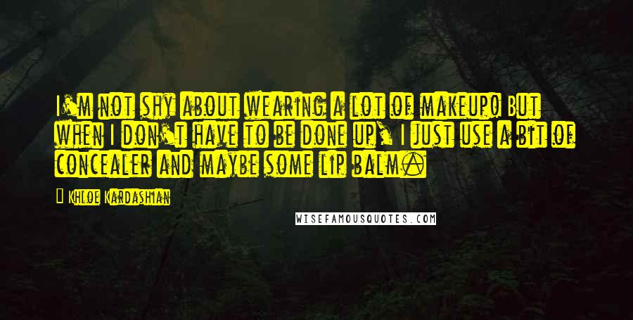 Khloe Kardashian quotes: I'm not shy about wearing a lot of makeup! But when I don't have to be done up, I just use a bit of concealer and maybe some lip balm. Khloe Kardashian quotes: I'm not shy about wearing a lot of makeup! But when I don't have to be done up, I just use a bit of concealer and maybe some lip balm.