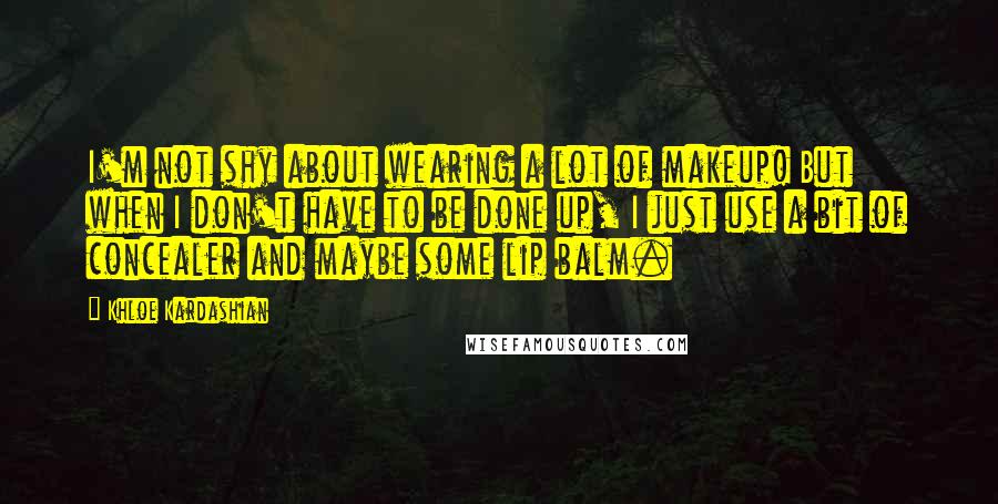 Khloe Kardashian quotes: I'm not shy about wearing a lot of makeup! But when I don't have to be done up, I just use a bit of concealer and maybe some lip balm.