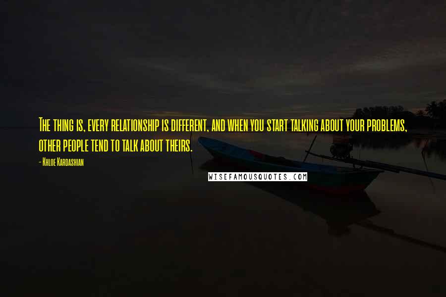 Khloe Kardashian quotes: The thing is, every relationship is different, and when you start talking about your problems, other people tend to talk about theirs. Khloe Kardashian quotes: The thing is, every relationship is different, and when you start talking about your problems, other people tend to talk about theirs.